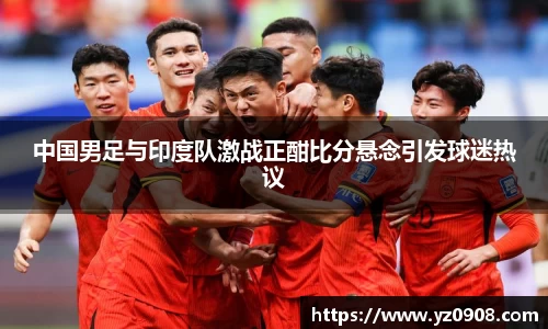 中国男足与印度队激战正酣比分悬念引发球迷热议
