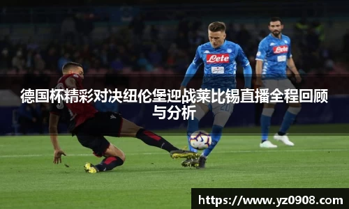 德国杯精彩对决纽伦堡迎战莱比锡直播全程回顾与分析