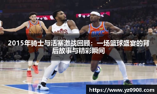 2015年骑士与活塞激战回顾：一场篮球盛宴的背后故事与精彩瞬间
