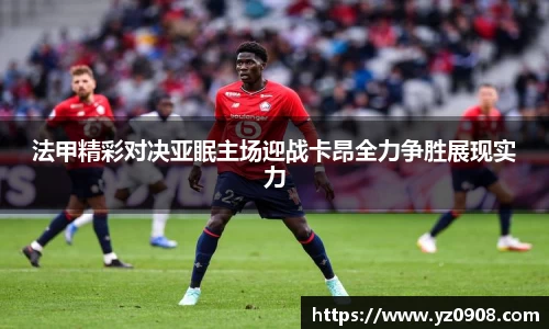 法甲精彩对决亚眠主场迎战卡昂全力争胜展现实力