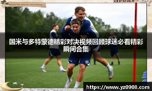 国米与多特蒙德精彩对决视频回顾球迷必看精彩瞬间合集