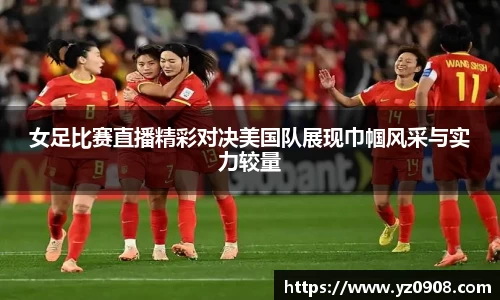 女足比赛直播精彩对决美国队展现巾帼风采与实力较量
