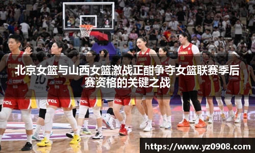 北京女篮与山西女篮激战正酣争夺女篮联赛季后赛资格的关键之战