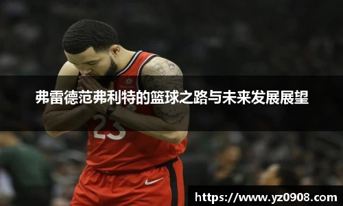 弗雷德范弗利特的篮球之路与未来发展展望