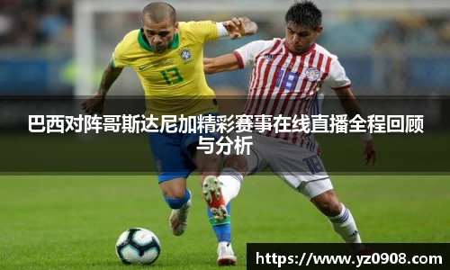 巴西对阵哥斯达尼加精彩赛事在线直播全程回顾与分析