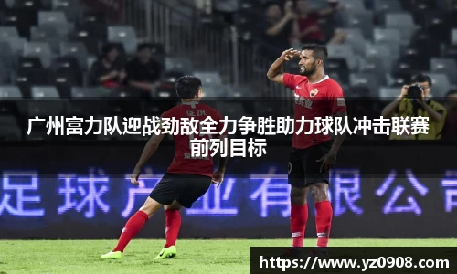 广州富力队迎战劲敌全力争胜助力球队冲击联赛前列目标