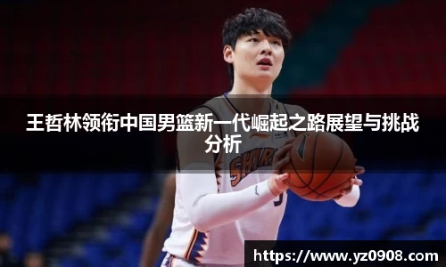 王哲林领衔中国男篮新一代崛起之路展望与挑战分析