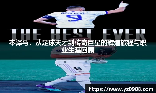 本泽马：从足球天才到传奇巨星的辉煌旅程与职业生涯回顾