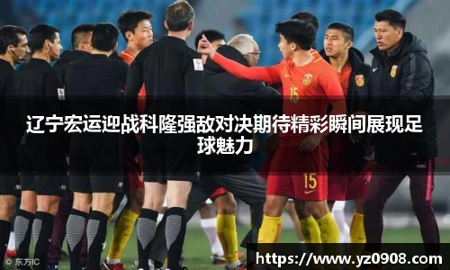 辽宁宏运迎战科隆强敌对决期待精彩瞬间展现足球魅力