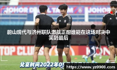蔚山现代与济州联队激战正酣谁能在这场对决中笑到最后