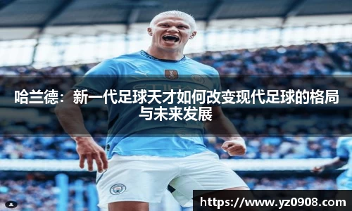 哈兰德：新一代足球天才如何改变现代足球的格局与未来发展