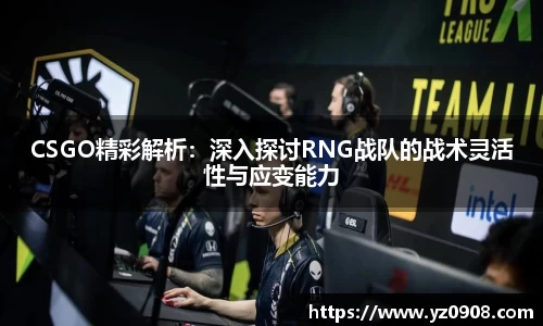 CSGO精彩解析：深入探讨RNG战队的战术灵活性与应变能力