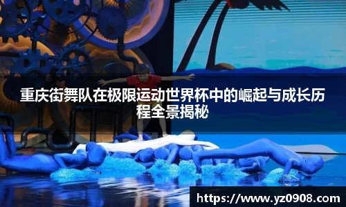 重庆街舞队在极限运动世界杯中的崛起与成长历程全景揭秘