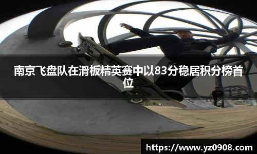 南京飞盘队在滑板精英赛中以83分稳居积分榜首位