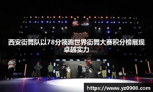 西安街舞队以78分领跑世界街舞大赛积分榜展现卓越实力
